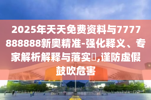 2025年天天免費資料與7777888888新奧精準(zhǔn)-強(qiáng)化釋義、專家解析解釋與落實?,謹(jǐn)防虛假鼓吹危害