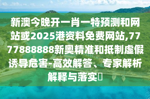 新澳今晚開一肖一特預(yù)測和網(wǎng)站或2025港資料免費網(wǎng)站,7777888888新奧精準(zhǔn)和抵制虛假誘導(dǎo)危害-高效解答、專家解析解釋與落實?