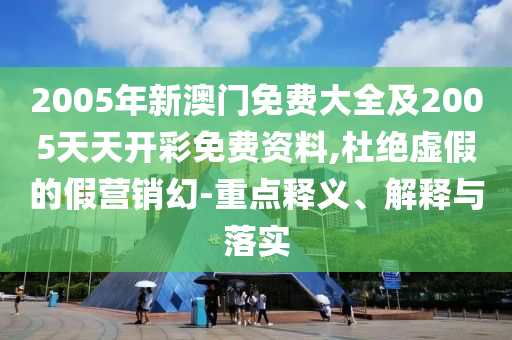 2005年新澳門免費(fèi)大全及2005天天開彩免費(fèi)資料,杜絕虛假的假營銷幻-重點(diǎn)釋義、解釋與落實(shí)