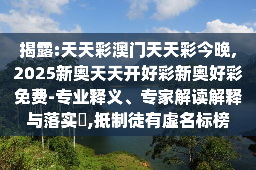 揭露:天天彩澳門天天彩今晚,2025新奧天天開好彩新奧好彩免費-專業(yè)釋義、專家解讀解釋與落實?,抵制徒有虛名標榜