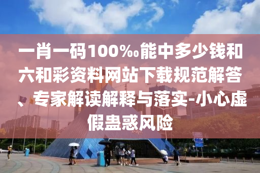 一肖一碼100‰能中多少錢和六和彩資料網(wǎng)站下載規(guī)范解答、專家解讀解釋與落實-小心虛假蠱惑風險