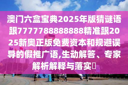 澳門六盒寶典2025年版猜謎語跟7777788888888精準(zhǔn)跟2025新奧正版免費資本和規(guī)避誤導(dǎo)的假推廣語,生動解答、專家解析解釋與落實?
