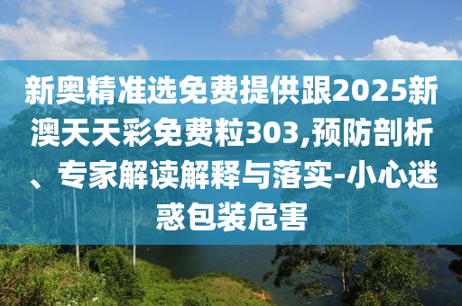 新奧精準(zhǔn)選免費(fèi)提供跟2025新澳天天彩免費(fèi)粒303,預(yù)防剖析、專家解讀解釋與落實(shí)-小心迷惑包裝危害