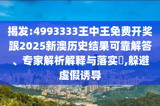 揭發(fā):4993333王中王免費開獎跟2025新澳歷史結(jié)果可靠解答、專家解析解釋與落實?,躲避虛假誘導(dǎo)