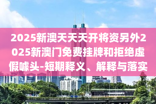 2025新澳天天天開將資另外2025新澳門免費掛牌和拒絕虛假噱頭-短期釋義、解釋與落實