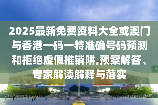 2025最新免費(fèi)資料大全或澳門與香港一碼一特準(zhǔn)確號(hào)碼預(yù)測和拒絕虛假推銷阱,預(yù)案解答、專家解讀解釋與落實(shí)