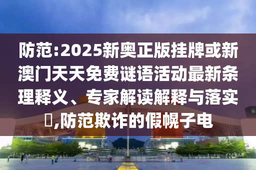 防范:2025新奧正版掛牌或新澳門(mén)天天免費(fèi)謎語(yǔ)活動(dòng)最新條理釋義、專家解讀解釋與落實(shí)?,防范欺詐的假幌子電