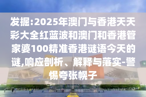 發(fā)掘:2025年澳門與香港天天彩大全紅藍波和澳門和香港管家婆100精準香港謎語今天的謎,響應(yīng)剖析、解釋與落實-警惕夸張幌子
