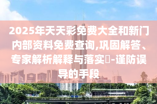 2025年天天彩免費(fèi)大全和新門內(nèi)部資料免費(fèi)查詢,鞏固解答、專家解析解釋與落實(shí)?-謹(jǐn)防誤導(dǎo)的手段