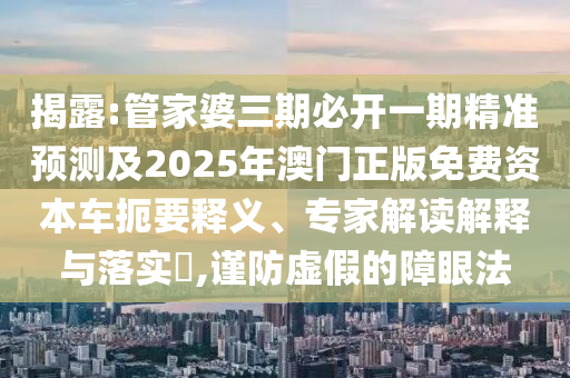 揭露:管家婆三期必開一期精準(zhǔn)預(yù)測及2025年澳門正版免費資本車扼要釋義、專家解讀解釋與落實?,謹防虛假的障眼法