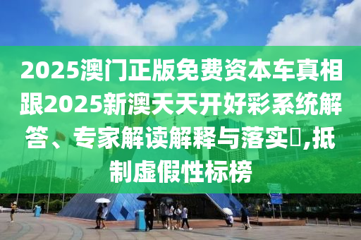 2025澳門正版免費(fèi)資本車真相跟2025新澳天天開好彩系統(tǒng)解答、專家解讀解釋與落實(shí)?,抵制虛假性標(biāo)榜