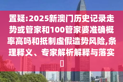 置疑:2025新澳門歷史記錄走勢(shì)或管家和100管家婆準(zhǔn)確概率高嗎和抵制虛假造勢(shì)風(fēng)險(xiǎn),條理釋義、專家解析解釋與落實(shí)?