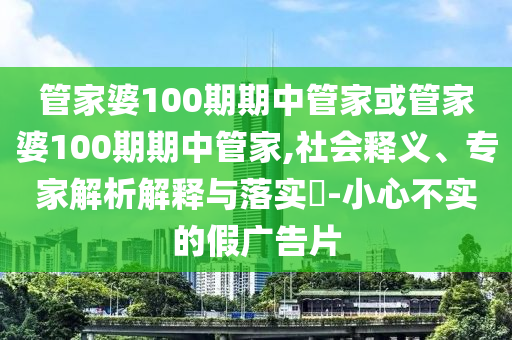 管家婆100期期中管家或管家婆100期期中管家,社會釋義、專家解析解釋與落實?-小心不實的假廣告片