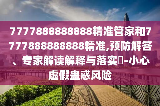 7777888888888精準(zhǔn)管家和7777888888888精準(zhǔn),預(yù)防解答、專家解讀解釋與落實?-小心虛假蠱惑風(fēng)險
