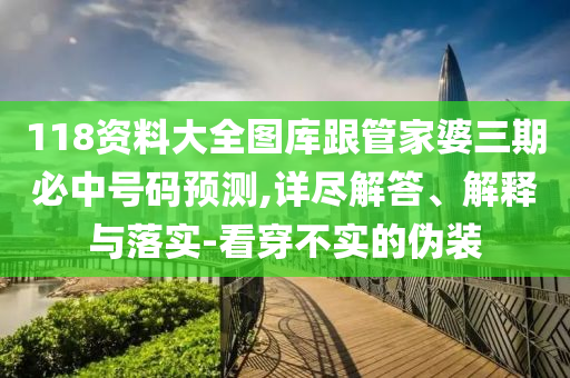 118資料大全圖庫跟管家婆三期必中號碼預(yù)測,詳盡解答、解釋與落實-看穿不實的偽裝