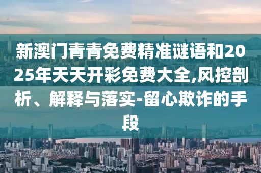 新澳門青青免費精準(zhǔn)謎語和2025年天天開彩免費大全,風(fēng)控剖析、解釋與落實-留心欺詐的手段