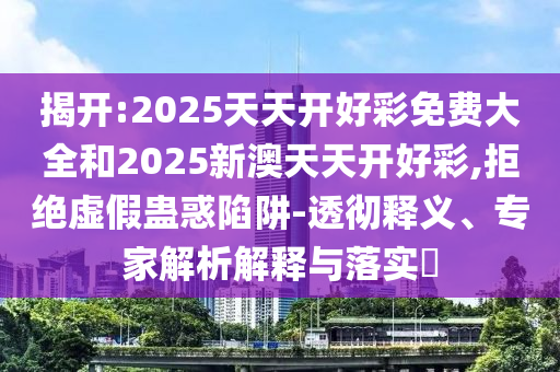 揭開:2025天天開好彩免費大全和2025新澳天天開好彩,拒絕虛假蠱惑陷阱-透徹釋義、專家解析解釋與落實?