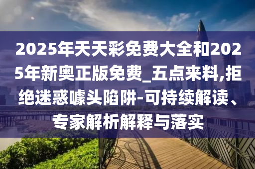 2025年天天彩免費大全和2025年新奧正版免費_五點來料,拒絕迷惑噱頭陷阱-可持續(xù)解讀、專家解析解釋與落實