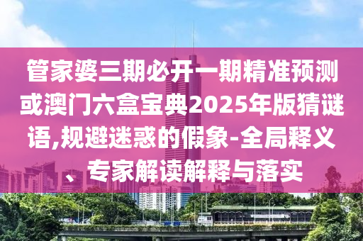 管家婆三期必開(kāi)一期精準(zhǔn)預(yù)測(cè)或澳門(mén)六盒寶典2025年版猜謎語(yǔ),規(guī)避迷惑的假象-全局釋義、專家解讀解釋與落實(shí)