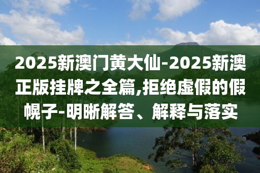 2025新澳門黃大仙-2025新澳正版掛牌之全篇,拒絕虛假的假幌子-明晰解答、解釋與落實