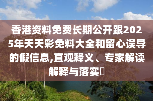 香港資料免費長期公開跟2025年天天彩免料大全和留心誤導(dǎo)的假信息,直觀釋義、專家解讀解釋與落實?