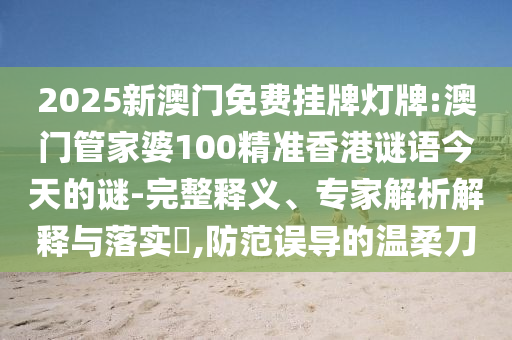 2025新澳門免費掛牌燈牌:澳門管家婆100精準香港謎語今天的謎-完整釋義、專家解析解釋與落實?,防范誤導(dǎo)的溫柔刀