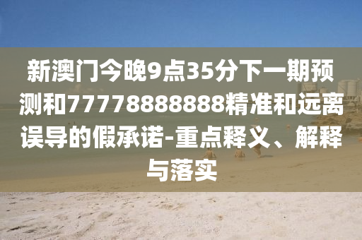 新澳門今晚9點35分下一期預(yù)測和77778888888精準(zhǔn)和遠離誤導(dǎo)的假承諾-重點釋義、解釋與落實