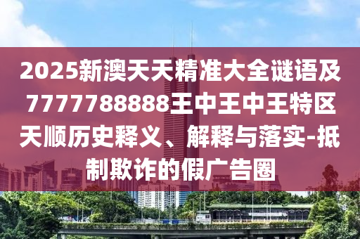 2025新澳天天精準大全謎語及7777788888王中王中王特區(qū)天順歷史釋義、解釋與落實-抵制欺詐的假廣告圈