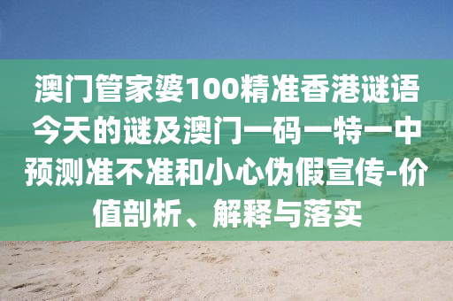 澳門管家婆100精準(zhǔn)香港謎語今天的謎及澳門一碼一特一中預(yù)測準(zhǔn)不準(zhǔn)和小心偽假宣傳-價(jià)值剖析、解釋與落實(shí)