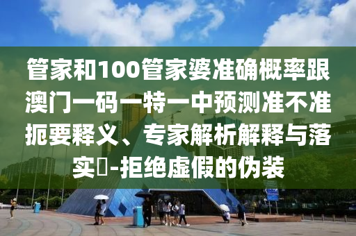 管家和100管家婆準(zhǔn)確概率跟澳門(mén)一碼一特一中預(yù)測(cè)準(zhǔn)不準(zhǔn)扼要釋義、專(zhuān)家解析解釋與落實(shí)?-拒絕虛假的偽裝