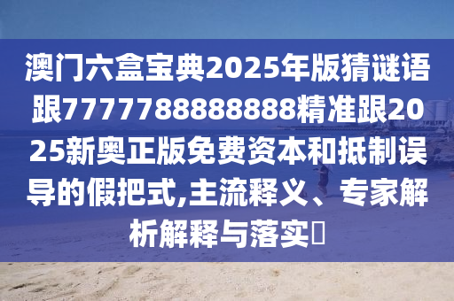 澳門六盒寶典2025年版猜謎語跟7777788888888精準(zhǔn)跟2025新奧正版免費資本和抵制誤導(dǎo)的假把式,主流釋義、專家解析解釋與落實?