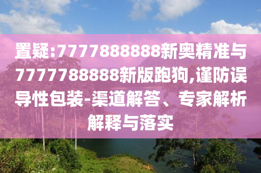 置疑:7777888888新奧精準與7777788888新版跑狗,謹防誤導性包裝-渠道解答、專家解析解釋與落實