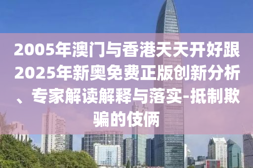 2005年澳門與香港天天開好跟2025年新奧免費正版創(chuàng)新分析、專家解讀解釋與落實-抵制欺騙的伎倆