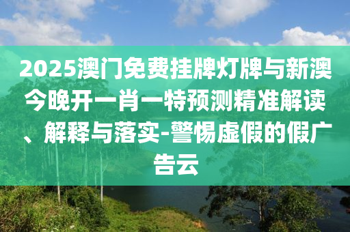 2025澳門免費掛牌燈牌與新澳今晚開一肖一特預測精準解讀、解釋與落實-警惕虛假的假廣告云