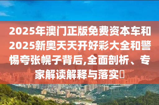 2025年澳門正版免費資本車和2025新奧天天開好彩大全和警惕夸張幌子背后,全面剖析、專家解讀解釋與落實?