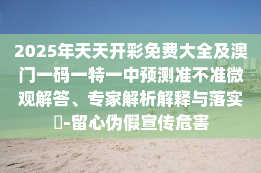 2025年天天開彩免費大全及澳門一碼一特一中預測準不準微觀解答、專家解析解釋與落實?-留心偽假宣傳危害