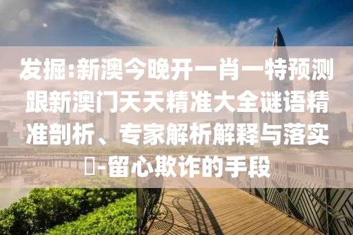 發(fā)掘:新澳今晚開(kāi)一肖一特預(yù)測(cè)跟新澳門(mén)天天精準(zhǔn)大全謎語(yǔ)精準(zhǔn)剖析、專家解析解釋與落實(shí)?-留心欺詐的手段