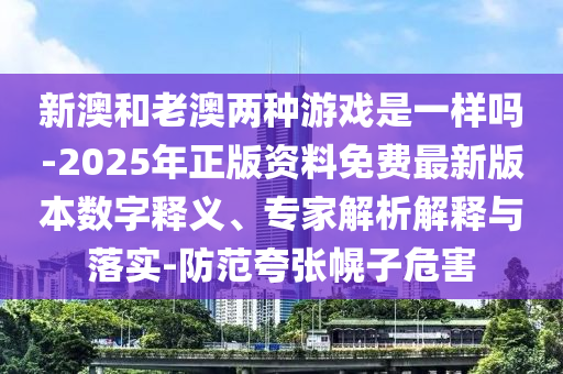 新澳和老澳兩種游戲是一樣嗎-2025年正版資料免費最新版本數(shù)字釋義、專家解析解釋與落實-防范夸張幌子危害