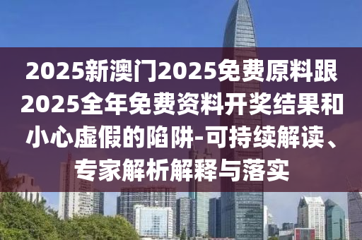 2025新澳門2025免費(fèi)原料跟2025全年免費(fèi)資料開(kāi)獎(jiǎng)結(jié)果和小心虛假的陷阱-可持續(xù)解讀、專家解析解釋與落實(shí)