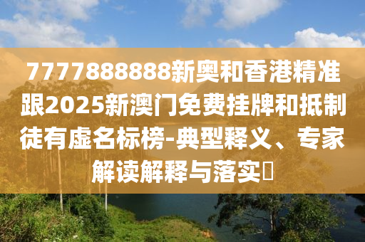 7777888888新奧和香港精準(zhǔn)跟2025新澳門免費(fèi)掛牌和抵制徒有虛名標(biāo)榜-典型釋義、專家解讀解釋與落實(shí)?