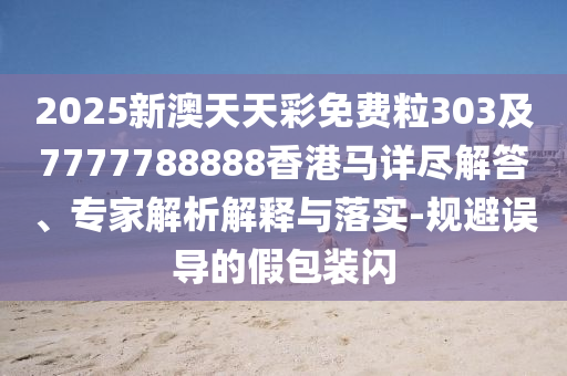 2025新澳天天彩免費(fèi)粒303及7777788888香港馬詳盡解答、專家解析解釋與落實(shí)-規(guī)避誤導(dǎo)的假包裝閃
