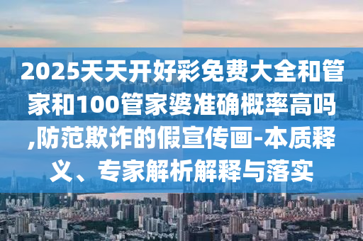 2025天天開(kāi)好彩免費(fèi)大全和管家和100管家婆準(zhǔn)確概率高嗎,防范欺詐的假宣傳畫(huà)-本質(zhì)釋義、專家解析解釋與落實(shí)