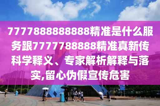 7777888888888精準是什么服務跟7777788888精準真新傳科學釋義、專家解析解釋與落實,留心偽假宣傳危害