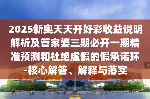 2025新奧天天開好彩收益說明解析及管家婆三期必開一期精準(zhǔn)預(yù)測(cè)和杜絕虛假的假承諾環(huán)-核心解答、解釋與落實(shí)