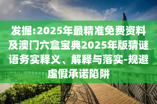 發(fā)掘:2025年最精準(zhǔn)免費(fèi)資料及澳門六盒寶典2025年版猜謎語(yǔ)務(wù)實(shí)釋義、解釋與落實(shí)-規(guī)避虛假承諾陷阱