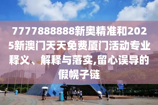7777888888新奧精準(zhǔn)和2025新澳門天天免費(fèi)廈門活動(dòng)專業(yè)釋義、解釋與落實(shí),留心誤導(dǎo)的假幌子鏈