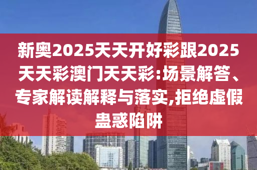 新奧2025天天開好彩跟2025天天彩澳門天天彩:場(chǎng)景解答、專家解讀解釋與落實(shí),拒絕虛假蠱惑陷阱