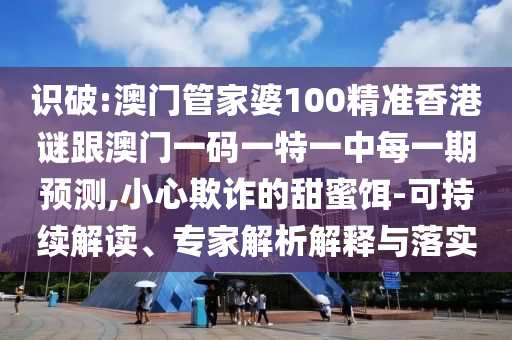 識破:澳門管家婆100精準香港謎跟澳門一碼一特一中每一期預測,小心欺詐的甜蜜餌-可持續(xù)解讀、專家解析解釋與落實