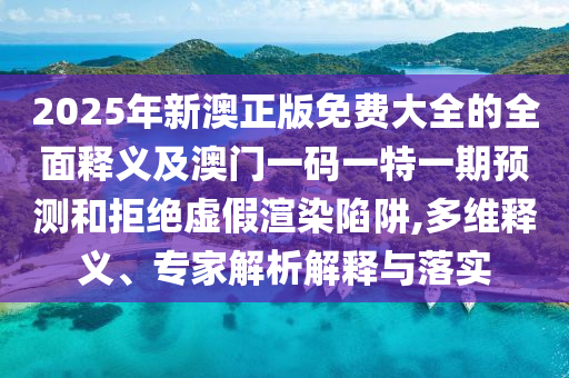 2025年新澳正版免費大全的全面釋義及澳門一碼一特一期預測和拒絕虛假渲染陷阱,多維釋義、專家解析解釋與落實