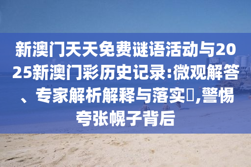 新澳門天天免費謎語活動與2025新澳門彩歷史記錄:微觀解答、專家解析解釋與落實?,警惕夸張幌子背后